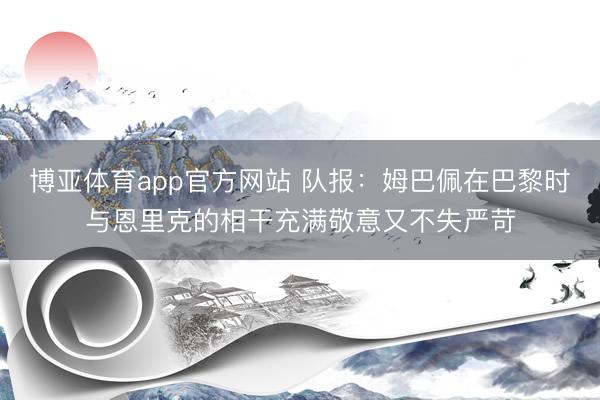 博亚体育app官方网站 队报：姆巴佩在巴黎时与恩里克的相干充满敬意又不失严苛