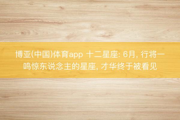 博亚(中国)体育app 十二星座: 6月， 行将一鸣惊东说念主的星座， 才华终于被看见
