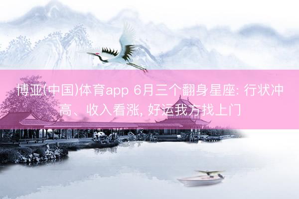 博亚(中国)体育app 6月三个翻身星座: 行状冲高、收入看涨， 好运我方找上门