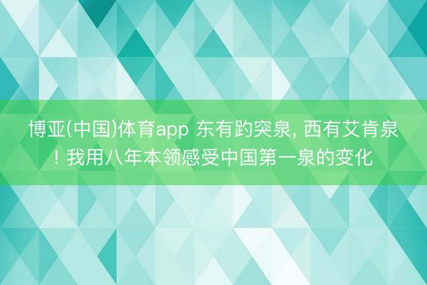 博亚(中国)体育app 东有趵突泉， 西有艾肯泉! 我用八年本领感受中国第一泉的变化