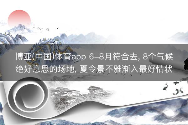 博亚(中国)体育app 6-8月符合去， 8个气候绝好意思的场地， 夏令景不雅渐入最好情状