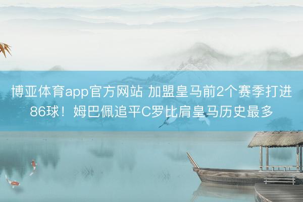 博亚体育app官方网站 加盟皇马前2个赛季打进86球！姆巴佩追平C罗比肩皇马历史最多