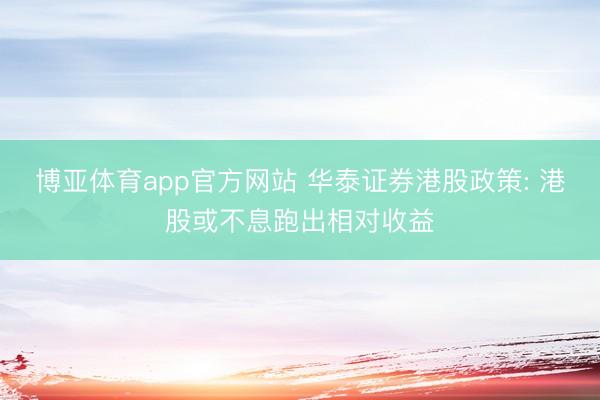 博亚体育app官方网站 华泰证券港股政策: 港股或不息跑出相对收益