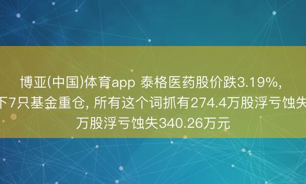 博亚(中国)体育app 泰格医药股价跌3.19%， 星河基金旗下7只基金重仓， 所有这个词抓有274.4万股浮亏蚀失340.26万元