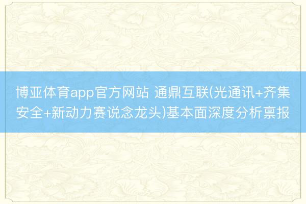 博亚体育app官方网站 通鼎互联(光通讯+齐集安全+新动力赛说念龙头)基本面深度分析禀报