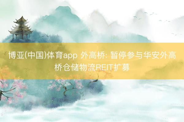 博亚(中国)体育app 外高桥: 暂停参与华安外高桥仓储物流REIT扩募