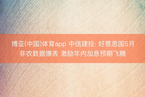 博亚(中国)体育app 中信建投: 好意思国5月非农数据爆表 激励年内加息预期飞腾