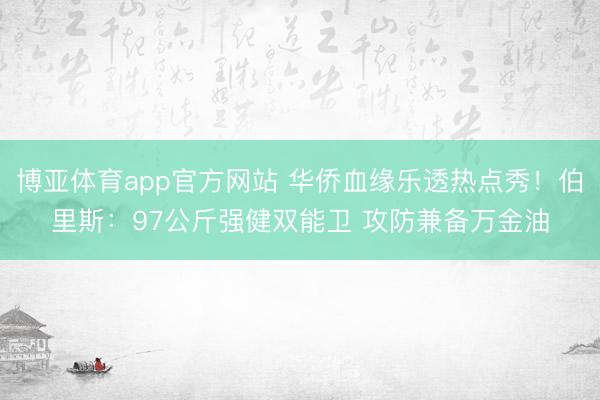 博亚体育app官方网站 华侨血缘乐透热点秀！伯里斯：97公斤强健双能卫 攻防兼备万金油