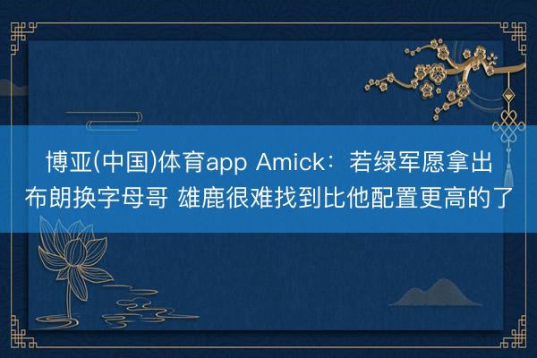 博亚(中国)体育app Amick：若绿军愿拿出布朗换字母哥 雄鹿很难找到比他配置更高的了
