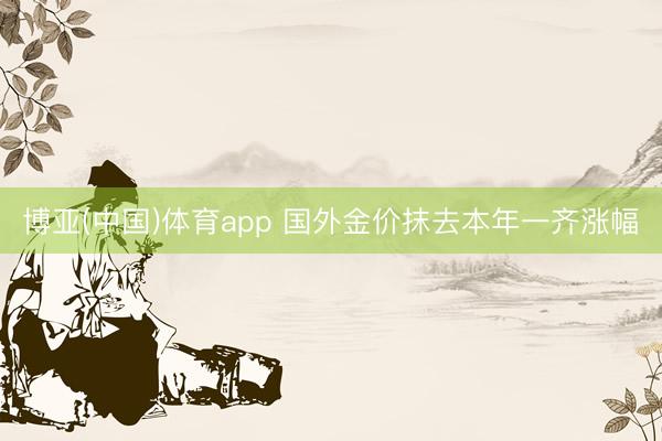博亚(中国)体育app 国外金价抹去本年一齐涨幅
