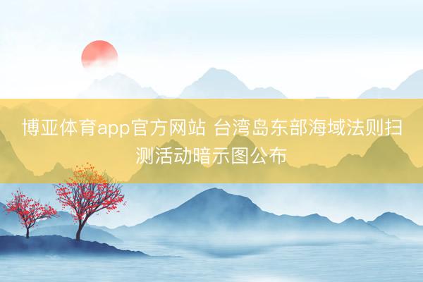 博亚体育app官方网站 台湾岛东部海域法则扫测活动暗示图公布