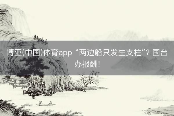 博亚(中国)体育app “两边船只发生支柱”? 国台办报酬!