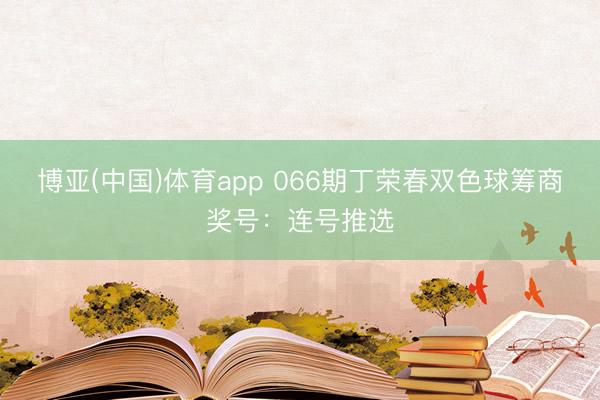 博亚(中国)体育app 066期丁荣春双色球筹商奖号：连号推选