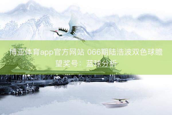 博亚体育app官方网站 066期陆浩波双色球瞻望奖号：蓝球分析