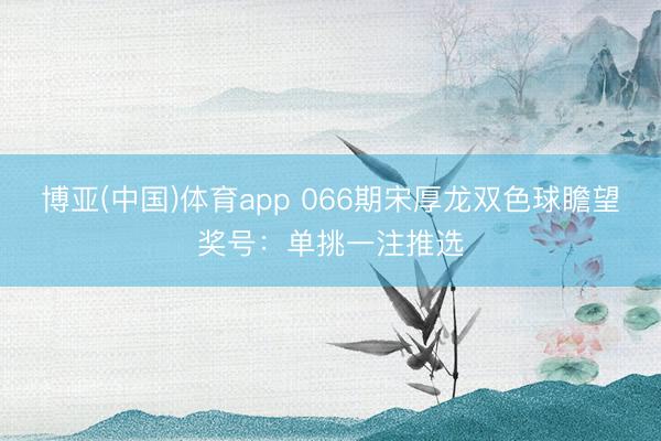 博亚(中国)体育app 066期宋厚龙双色球瞻望奖号:单挑一注推选