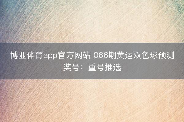 博亚体育app官方网站 066期黄运双色球预测奖号：重号推选