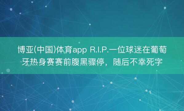 博亚(中国)体育app R.I.P.一位球迷在葡萄牙热身赛赛前腹黑骤停，随后不幸死字