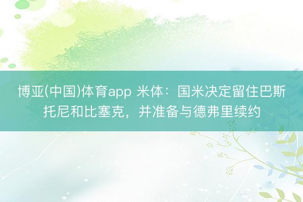 博亚(中国)体育app 米体：国米决定留住巴斯托尼和比塞克，并准备与德弗里续约