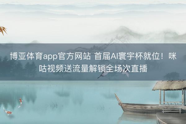博亚体育app官方网站 首届AI寰宇杯就位！咪咕视频送流量解锁全场次直播