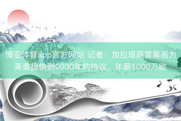 博亚体育app官方网站 记者：加拉塔萨雷筹画为莱奥提供到2030年的协议，年薪1000万欧