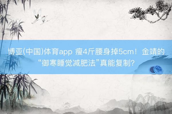博亚(中国)体育app 瘦4斤腰身掉5cm！金靖的“御寒睡觉减肥法”真能复制？