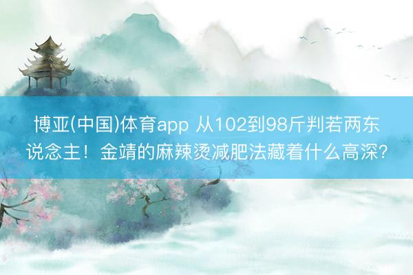 博亚(中国)体育app 从102到98斤判若两东说念主！金靖的麻辣烫减肥法藏着什么高深？