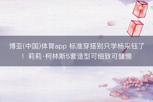 博亚(中国)体育app 标准穿搭别只学杨采钰了！莉莉·柯林斯5套造型可细致可慵懒