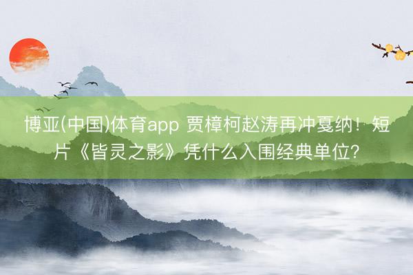 博亚(中国)体育app 贾樟柯赵涛再冲戛纳！短片《皆灵之影》凭什么入围经典单位？