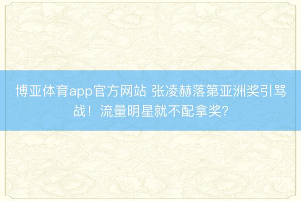 博亚体育app官方网站 张凌赫落第亚洲奖引骂战！流量明星就不配拿奖？