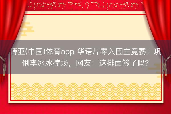 博亚(中国)体育app 华语片零入围主竞赛!巩俐李冰冰撑场,网友:这排面够了吗?