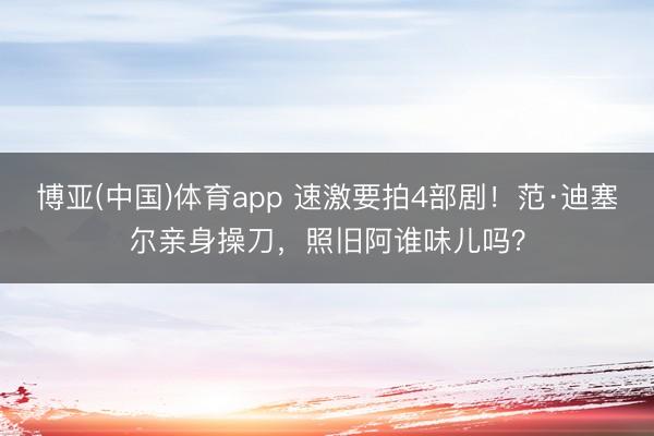 博亚(中国)体育app 速激要拍4部剧！范·迪塞尔亲身操刀，照旧阿谁味儿吗？