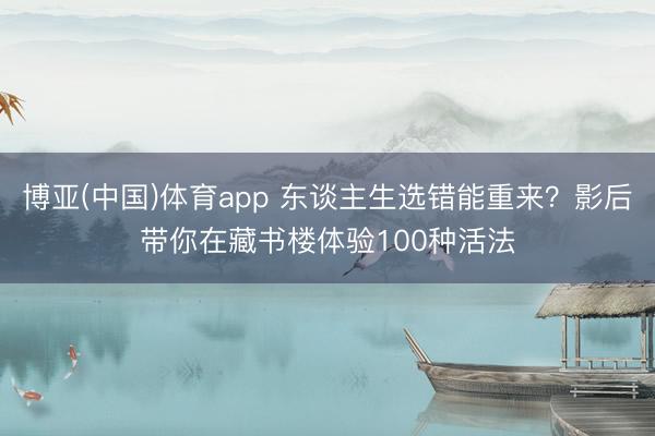 博亚(中国)体育app 东谈主生选错能重来？影后带你在藏书楼体验100种活法