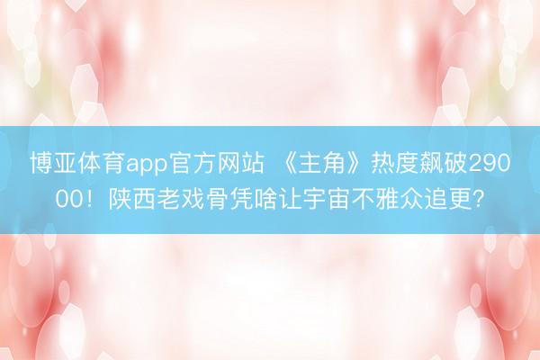 博亚体育app官方网站 《主角》热度飙破29000！陕西老戏骨凭啥让宇宙不雅众追更？