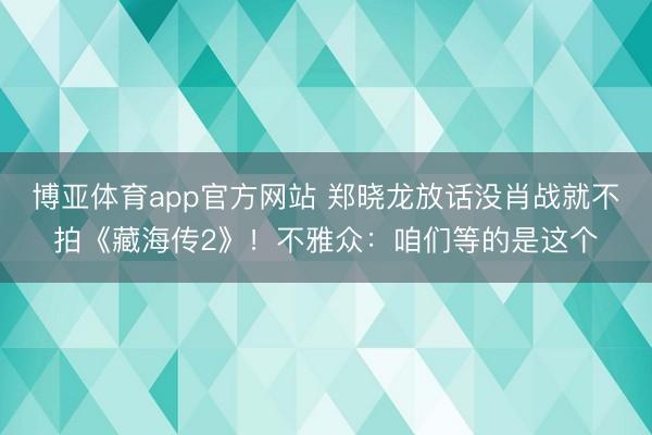 博亚体育app官方网站 郑晓龙放话没肖战就不拍《藏海传2》！不雅众：咱们等的是这个