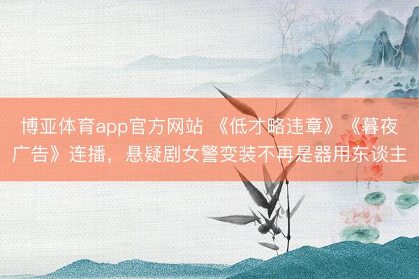 博亚体育app官方网站 《低才略违章》《暮夜广告》连播，悬疑剧女警变装不再是器用东谈主