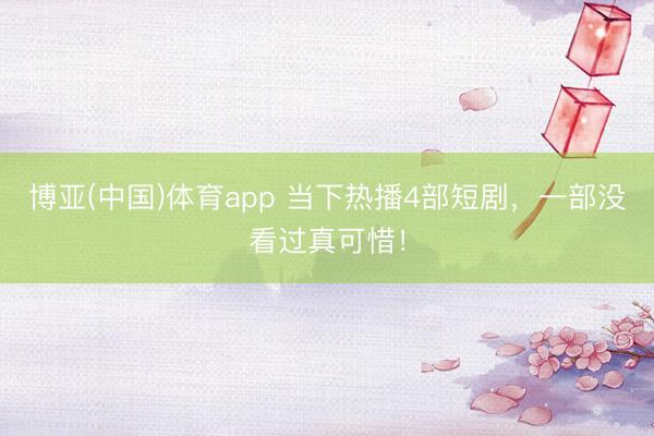 博亚(中国)体育app 当下热播4部短剧，一部没看过真可惜！