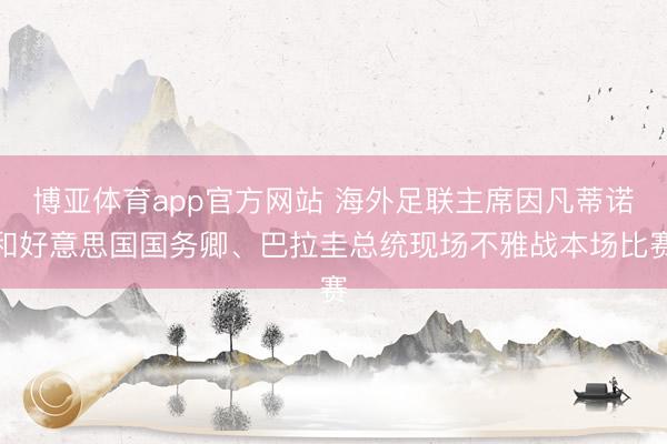 博亚体育app官方网站 海外足联主席因凡蒂诺和好意思国国务卿、巴拉圭总统现场不雅战本场比赛