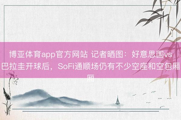 博亚体育app官方网站 记者晒图：好意思国vs巴拉圭开球后，SoFi通顺场仍有不少空座和空包厢