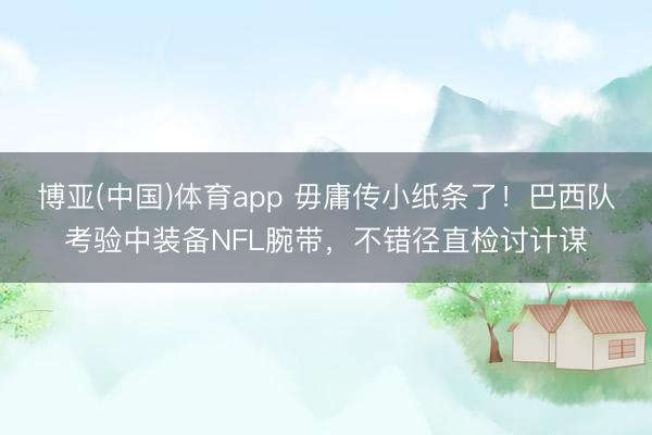 博亚(中国)体育app 毋庸传小纸条了！巴西队考验中装备NFL腕带，不错径直检讨计谋