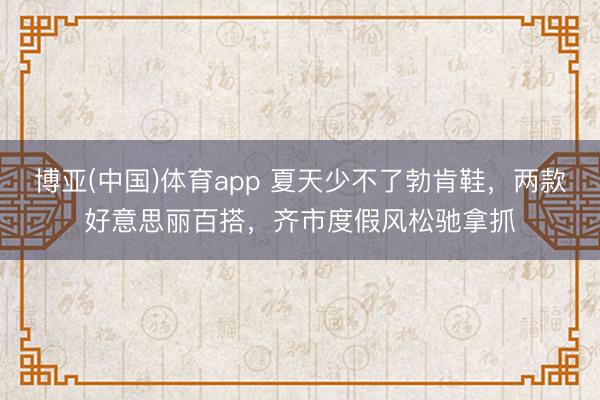 博亚(中国)体育app 夏天少不了勃肯鞋，两款好意思丽百搭，齐市度假风松驰拿抓