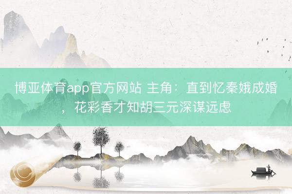 博亚体育app官方网站 主角：直到忆秦娥成婚，花彩香才知胡三元深谋远虑