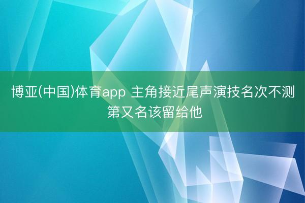 博亚(中国)体育app 主角接近尾声演技名次不测 第又名该留给他