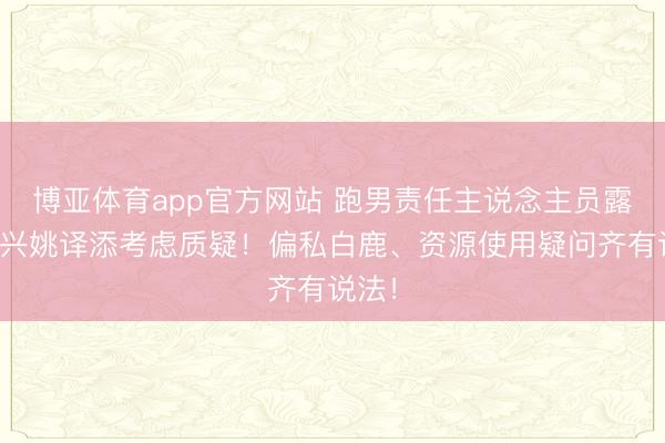 博亚体育app官方网站 跑男责任主说念主员露面复兴姚译添考虑质疑！偏私白鹿、资源使用疑问齐有说法！