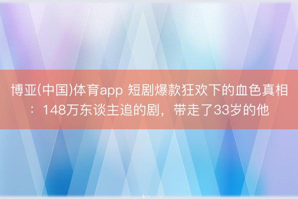 博亚(中国)体育app 短剧爆款狂欢下的血色真相：148万东谈主追的剧，带走了33岁的他