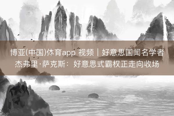 博亚(中国)体育app 视频｜好意思国闻名学者杰弗里·萨克斯：好意思式霸权正走向收场