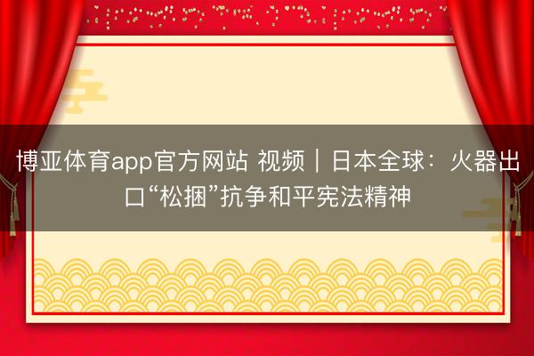 博亚体育app官方网站 视频|日本全球:火器出口“松捆”抗争和平宪法精神