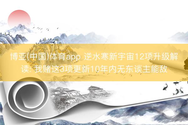 博亚(中国)体育app 逆水寒新宇宙12项升级解读: 我赌这3项更新10年内无东谈主能敌