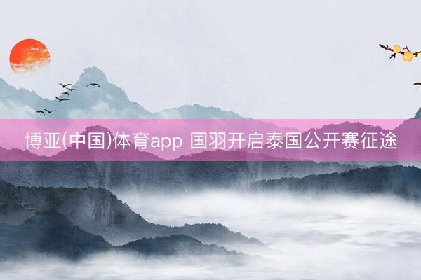 博亚(中国)体育app 国羽开启泰国公开赛征途