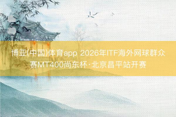 博亚(中国)体育app 2026年ITF海外网球群众赛MT400尚东杯·北京昌平站开赛