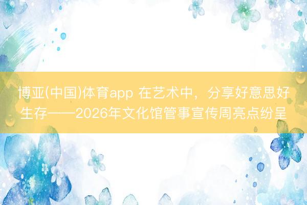 博亚(中国)体育app 在艺术中，分享好意思好生存——2026年文化馆管事宣传周亮点纷呈